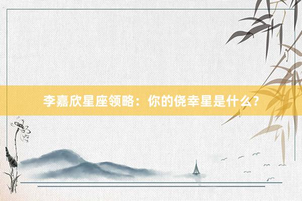 李嘉欣星座领略：你的侥幸星是什么？
