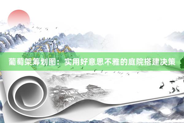 葡萄架筹划图:实用好意思不雅的庭院搭建决策