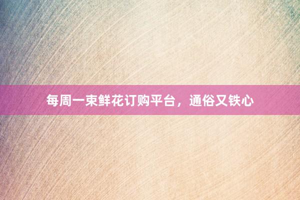 每周一束鲜花订购平台，通俗又铁心