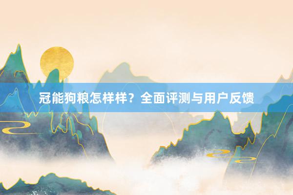 冠能狗粮怎样样？全面评测与用户反馈