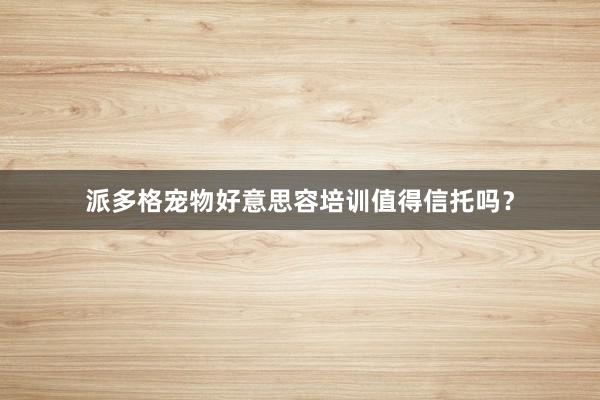 派多格宠物好意思容培训值得信托吗?