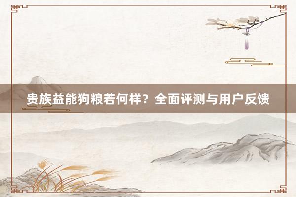 贵族益能狗粮若何样？全面评测与用户反馈