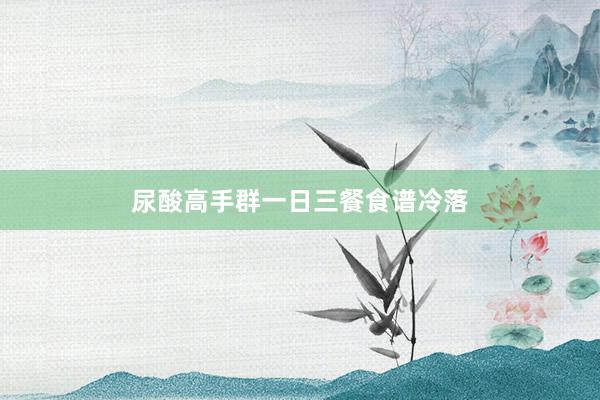 尿酸高手群一日三餐食谱冷落